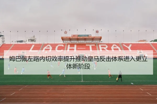 姆巴佩左路内切效率提升推动皇马反击体系进入更立体新阶段