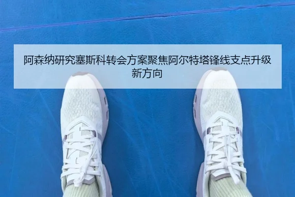 阿森纳研究塞斯科转会方案聚焦阿尔特塔锋线支点升级新方向