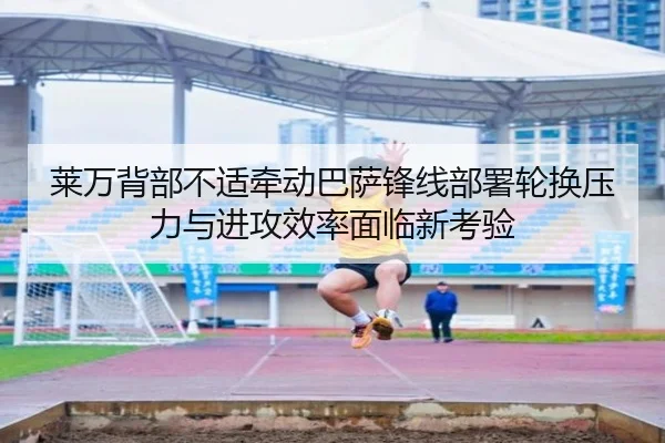 莱万背部不适牵动巴萨锋线部署轮换压力与进攻效率面临新考验