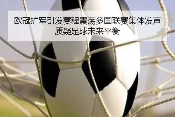 欧冠扩军引发赛程震荡多国联赛集体发声质疑足球未来平衡